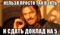 нельзя просто так взять и сдать доклад на 5