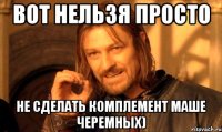 вот нельзя просто не сделать комплемент маше черемных)