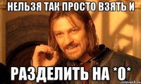 нельзя так просто взять и разделить на *0*