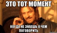 это тот момент когда не знаешь о чем поговорить
