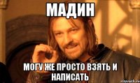 мадин могу же просто взять и написать