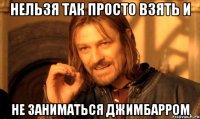 нельзя так просто взять и не заниматься джимбарром
