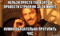 нельзя просто так взять и провести строевую за 30 минут нужно обязательно протупить час