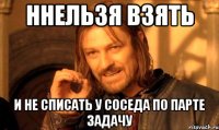 ннельзя взять и не списать у соседа по парте задачу