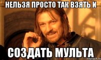 нельзя просто так взять и создать мульта