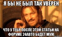 я бы не был так уверен что у тебя после этой статьи на форуме 24авто будет муж