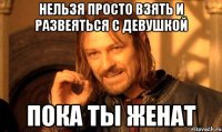 нельзя просто взять и развеяться с девушкой пока ты женат
