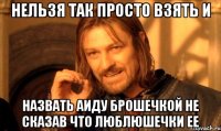 нельзя так просто взять и назвать аиду брошечкой не сказав что люблюшечки ее