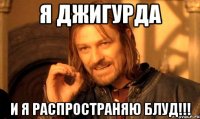 я джигурда и я распространяю блуд!!!