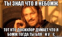 ты знал что я небомж тот кто досихпор думает что я бомж тогда ты бля** и у** £
