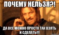 почему нельзя?! да все можно просто так взять и сделать!!!
