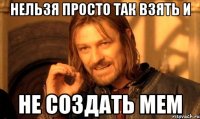 нельзя просто так взять и не создать мем