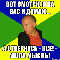 вот смотрю я на вас и думаю... а отвернусь - все! - ушла мысль!