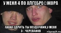 у меня 4 по алгебре©жора ахаха едрить ты неудачник,у меня 3©черепанов