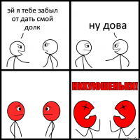 эй я тебе забыл от дать смой долк ну дова