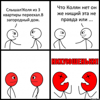 Слышал!Коля из 3 квартиры переехал.В загородный дом. Что Колян нет он же нищий эта не правда или ...