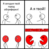 Я сегодня твой город обгриферил! А я твой!