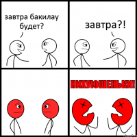 завтра бакилау будет? завтра?!