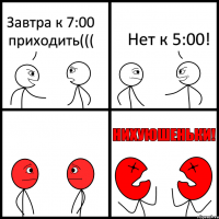 Завтра к 7:00 приходить((( Нет к 5:00!