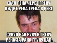 ехал река через греку видит река грека в реке сунул рак руку в греку река за рака груку цап