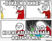 - Пойдем в кино? - Не Но я же идеальная баба и играю в МК :(