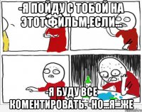 -я пойду с тобой на этот фильм,если... -я буду все коментировать. -но...я...же