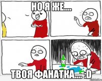 но я же.... твоя фанатка.... :D