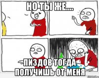 но ты же.... пиздов тогда получишь от меня