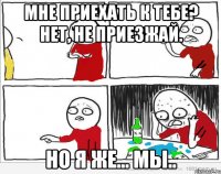 Мне приехать к тебе? Нет, не приезжай. Но я же... Мы..