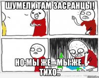 Шумели там засранцы! Но мы же... Мы же.. Тихо..