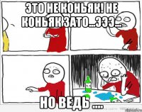 Это не коньяк! Не коньяк зато...эээ... но ведь ....