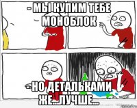 - Мы купим тебе моноблок - но детальками же...лучше...