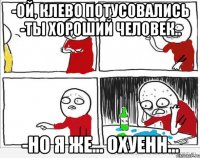 -Ой, клево потусовались -Ты хороший человек.. -Но я же... охуенн...