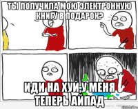 Ты получила мою электронную книгу в подарок? Иди на хуй,у меня теперь айпад