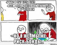 -у нас в СБТ есть eFX!! _________ -Всем пох, в Autobahn FX уже 50 человек - Но я же...мы же риск..бонды..