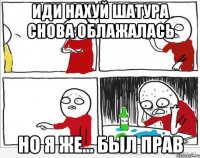 иди нахуй шатура снова облажалась но я же... был прав