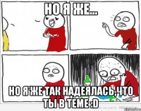 но я же... но я же так надеялась,что ты в теме :D