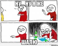 Ну... ну я же шалю