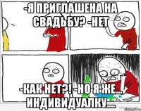 -я приглашена на свадьбу? -нет -как нет?! -но я же... индивидуалку....