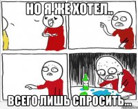 но я же хотел.. всего лишь спросить...