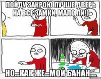 Пойду закрою лучше дверь на все замки, мало ли!) Но...как же...мой банан....