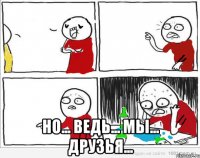  но... ведь... мы... друзья...