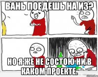 Вань поедешь на из? Но я же не состою ни в каком проекте.