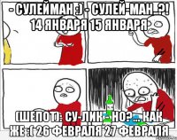 - Сулейман :) - Сулей-ман..?! 14 января 15 января (шепот): Су-лик - но?... как же :( 26 февраля 27 февраля