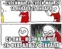 - Сулейман :) - Сулей-ман..?! 14 января 15 января Су-лик... но?... как же :( 26 февраля 27 февраля