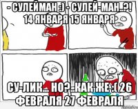 - Сулейман :) - Сулей-ман..?! 14 января 15 января Су-лик... но?..как же :( 26 февраля 27 февраля