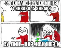 - Сулейман :) - Сулей-ман..?! 14 января 15 января Су-лик... но?..как же?:(