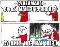 - Сулейман :) - Сулей-ман..?! 15 января Су-лик... но?..как же?:(