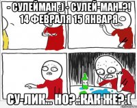 - Сулейман :) - Сулей-ман..?! 14 февраля 15 января Су-лик... но?..как же?:(