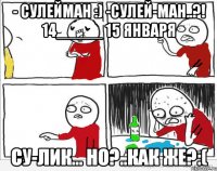 - Сулейман :) -Сулей-ман..?! 14_____ 15 января Су-лик... но?..как же?:(